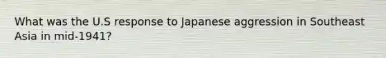 What was the U.S response to Japanese aggression in Southeast Asia in mid-1941?