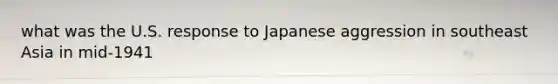 what was the U.S. response to Japanese aggression in southeast Asia in mid-1941