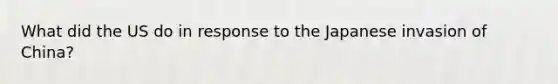 What did the US do in response to the Japanese invasion of China?