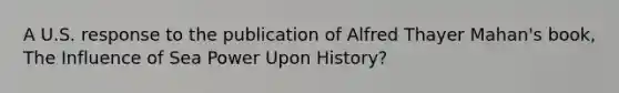 A U.S. response to the publication of Alfred Thayer Mahan's book, The Influence of Sea Power Upon History?