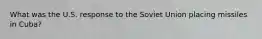 What was the U.S. response to the Soviet Union placing missiles in Cuba?