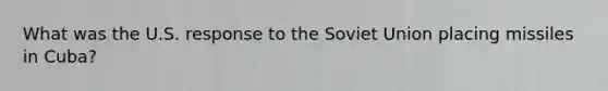 What was the U.S. response to the Soviet Union placing missiles in Cuba?