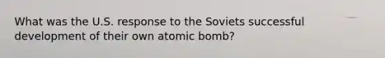 What was the U.S. response to the Soviets successful development of their own atomic bomb?