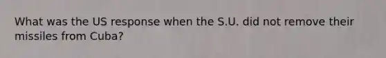 What was the US response when the S.U. did not remove their missiles from Cuba?