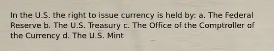 In the U.S. the right to issue currency is held by: a. The Federal Reserve b. The U.S. Treasury c. The Office of the Comptroller of the Currency d. The U.S. Mint