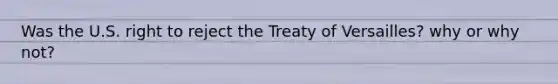 Was the U.S. right to reject the Treaty of Versailles? why or why not?