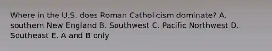 Where in the U.S. does Roman Catholicism dominate? A. southern New England B. Southwest C. Pacific Northwest D. Southeast E. A and B only