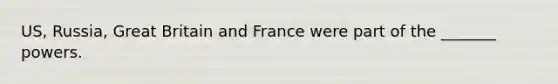 US, Russia, Great Britain and France were part of the _______ powers.