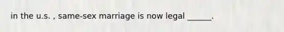 in the u.s. , same-sex marriage is now legal ______.