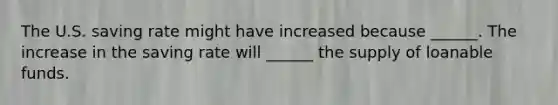 The U.S. saving rate might have increased because​ ______. The increase in the saving rate will​ ______ the supply of loanable funds.