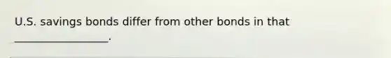 U.S. savings bonds differ from other bonds in that _________________.
