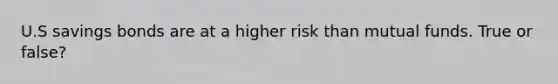 U.S savings bonds are at a higher risk than mutual funds. True or false?