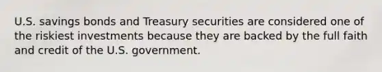 U.S. savings bonds and Treasury securities are considered one of the riskiest ​investments because they are backed by the full faith and credit of the U.S. government.