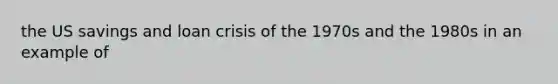 the US savings and loan crisis of the 1970s and the 1980s in an example of