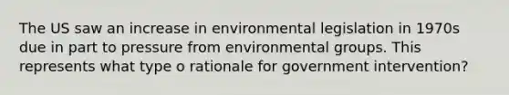 The US saw an increase in environmental legislation in 1970s due in part to pressure from environmental groups. This represents what type o rationale for government intervention?