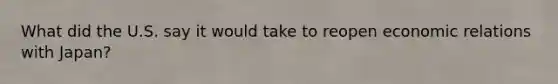 What did the U.S. say it would take to reopen economic relations with Japan?