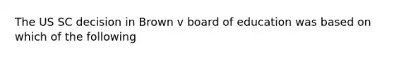 The US SC decision in Brown v board of education was based on which of the following