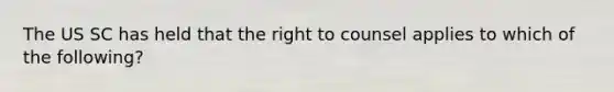 The US SC has held that the right to counsel applies to which of the following?