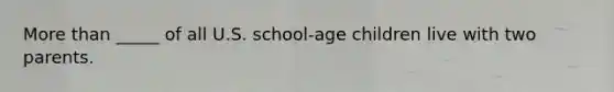 More than _____ of all U.S. school-age children live with two parents.