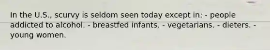 In the U.S., scurvy is seldom seen today except in:​ - people addicted to alcohol. ​- breastfed infants. ​- vegetarians. ​- dieters. ​- young women.