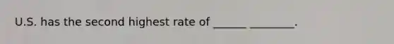 U.S. has the second highest rate of ______ ________.