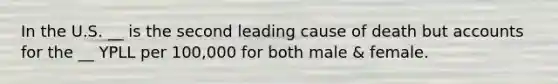 In the U.S. __ is the second leading cause of death but accounts for the __ YPLL per 100,000 for both male & female.