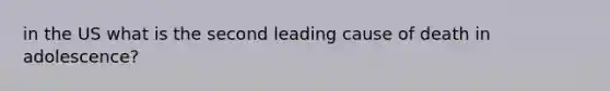 in the US what is the second leading cause of death in adolescence?