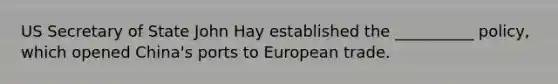 US Secretary of State John Hay established the __________ policy, which opened China's ports to European trade.