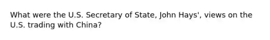 What were the U.S. Secretary of State, John Hays', views on the U.S. trading with China?