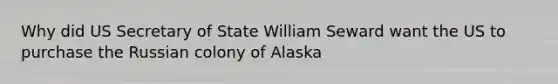 Why did US Secretary of State William Seward want the US to purchase the Russian colony of Alaska