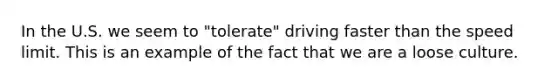 In the U.S. we seem to "tolerate" driving faster than the speed limit. This is an example of the fact that we are a loose culture.