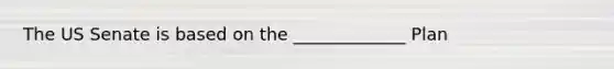 The US Senate is based on the _____________ Plan