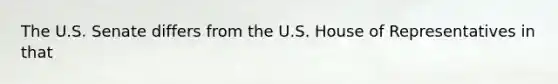 The U.S. Senate differs from the U.S. House of Representatives in that