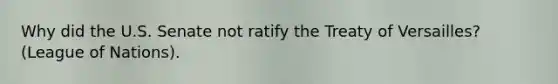 Why did the U.S. Senate not ratify the Treaty of Versailles? (League of Nations).