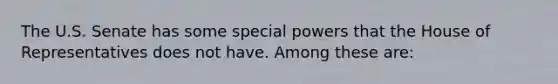 The U.S. Senate has some special powers that the House of Representatives does not have. Among these are: