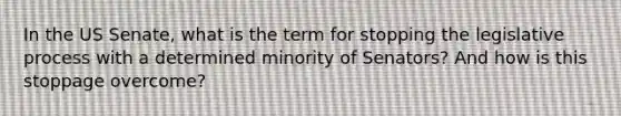 In the US Senate, what is the term for stopping the legislative process with a determined minority of Senators? And how is this stoppage overcome?