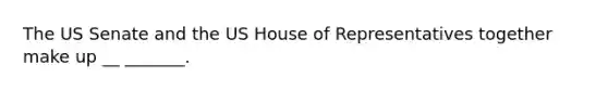 The US Senate and the US House of Representatives together make up __ _______.