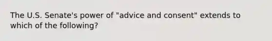 The U.S. Senate's power of "advice and consent" extends to which of the following?