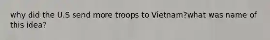 why did the U.S send more troops to Vietnam?what was name of this idea?