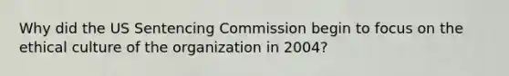 Why did the US Sentencing Commission begin to focus on the ethical culture of the organization in 2004?