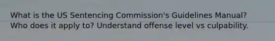 What is the US Sentencing Commission's Guidelines Manual? Who does it apply to? Understand offense level vs culpability.