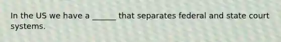 In the US we have a ______ that separates federal and state court systems.