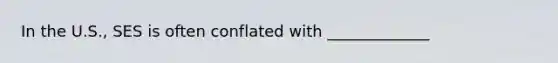 In the U.S., SES is often conflated with _____________