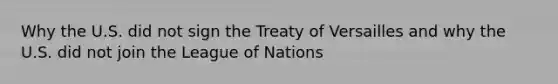 Why the U.S. did not sign the Treaty of Versailles and why the U.S. did not join the League of Nations