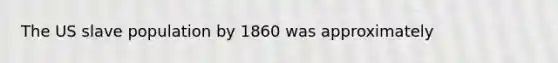 The US slave population by 1860 was approximately