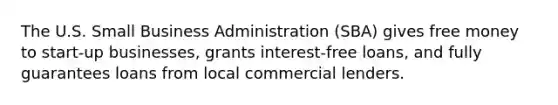 The U.S. Small Business Administration (SBA) gives free money to start-up businesses, grants interest-free loans, and fully guarantees loans from local commercial lenders.