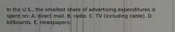 In the U.S., the smallest share of advertising expenditures is spent on: A. direct mail. B. radio. C. TV (including cable). D. billboards. E. newspapers.