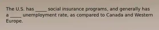 The U.S. has _____ social insurance programs, and generally has a _____ <a href='https://www.questionai.com/knowledge/kh7PJ5HsOk-unemployment-rate' class='anchor-knowledge'>unemployment rate</a>, as compared to Canada and Western Europe.