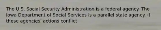 The U.S. Social Security Administration is a federal agency. The Iowa Department of Social Services is a parallel state agency. If these agencies' actions conflict