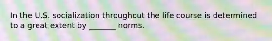 In the U.S. socialization throughout the life course is determined to a great extent by _______ norms.